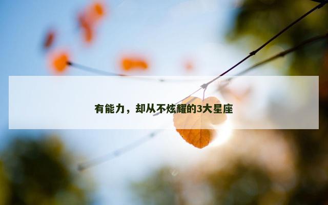 有能力，却从不炫耀的3大星座