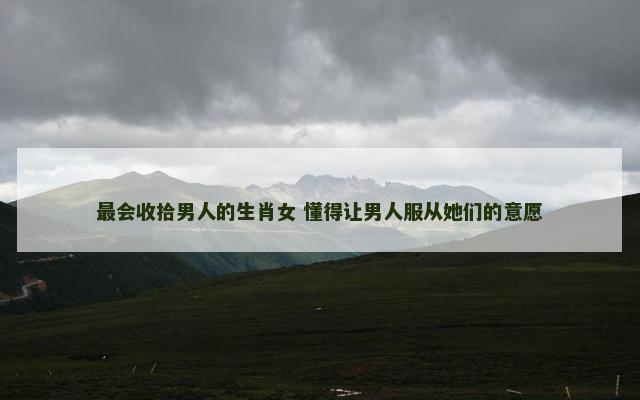 最会收拾男人的生肖女 懂得让男人服从她们的意愿