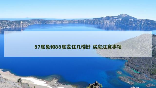 87属兔和88属龙住几楼好 买房注意事项
