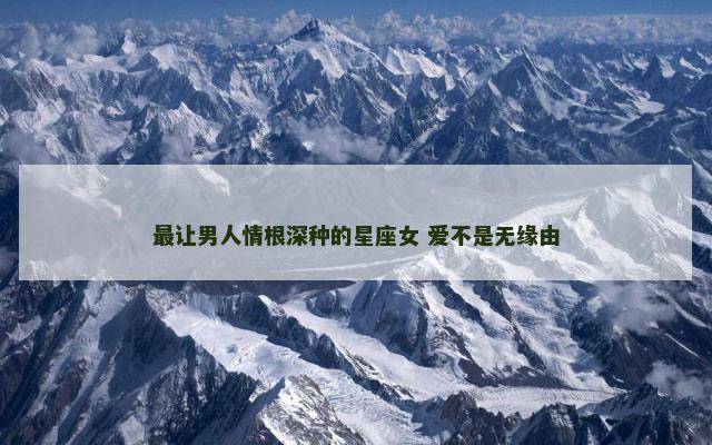 最让男人情根深种的星座女 爱不是无缘由