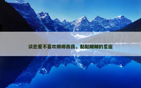 谈恋爱不喜欢卿卿我我，黏黏糊糊的星座