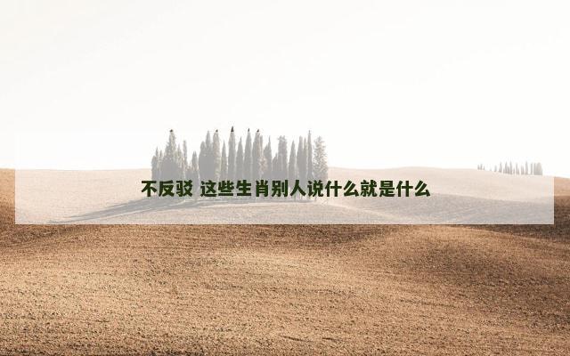 不反驳 这些生肖别人说什么就是什么