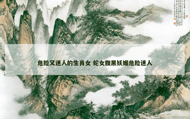 危险又迷人的生肖女 蛇女腹黑妖媚危险迷人