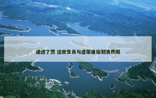 通透了然 这些生肖与虚荣庸俗划清界限