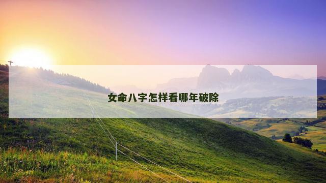 女命八字怎样看哪年破除