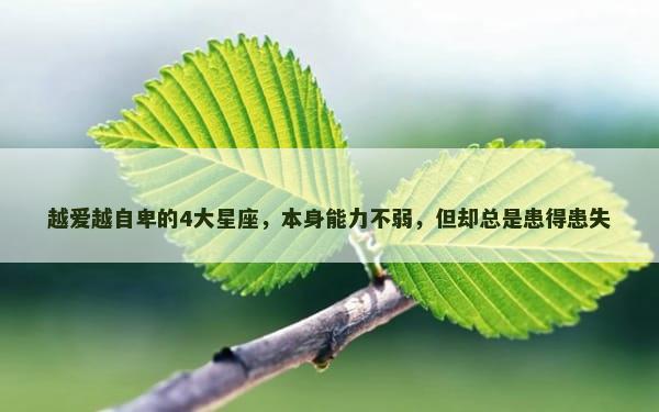 越爱越自卑的4大星座，本身能力不弱，但却总是患得患失