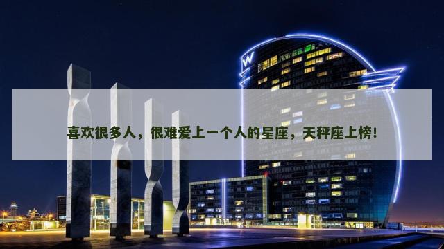喜欢很多人，很难爱上一个人的星座，天秤座上榜！