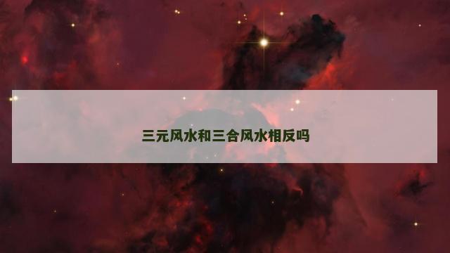 三元风水和三合风水相反吗