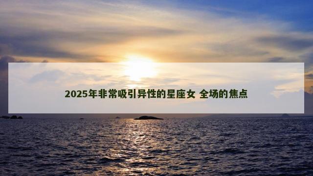 2025年非常吸引异性的星座女 全场的焦点