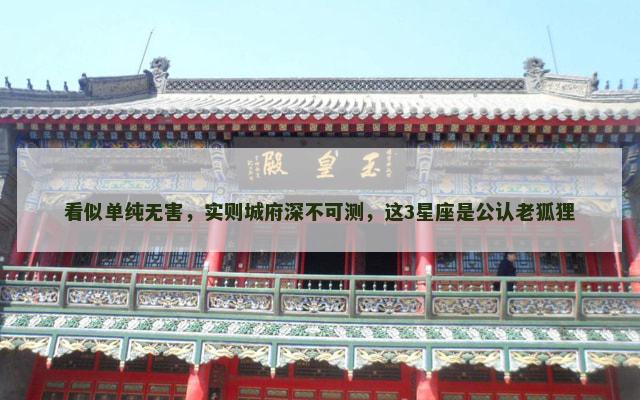 看似单纯无害，实则城府深不可测，这3星座是公认老狐狸