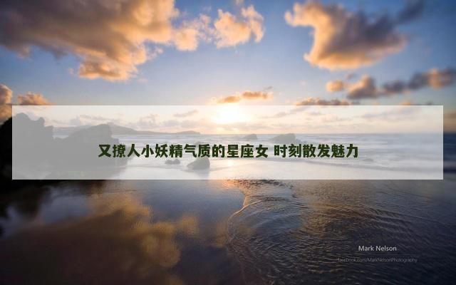又撩人小妖精气质的星座女 时刻散发魅力