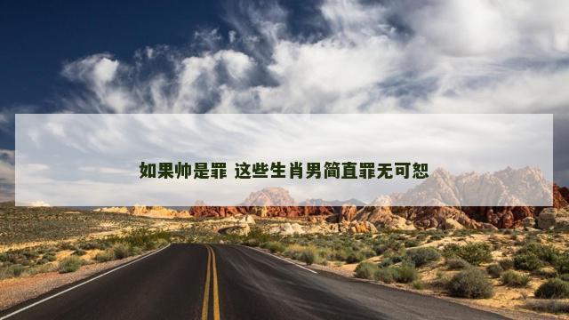 如果帅是罪 这些生肖男简直罪无可恕