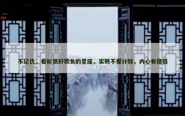 不记仇，看似很好欺负的星座，实则不爱计较，内心有格局