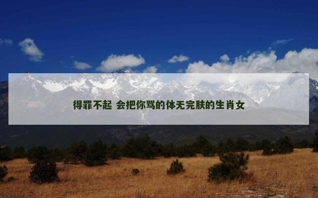 得罪不起 会把你骂的体无完肤的生肖女