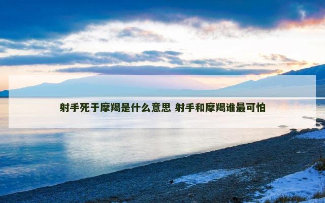射手死于摩羯是什么意思 射手和摩羯谁最可怕