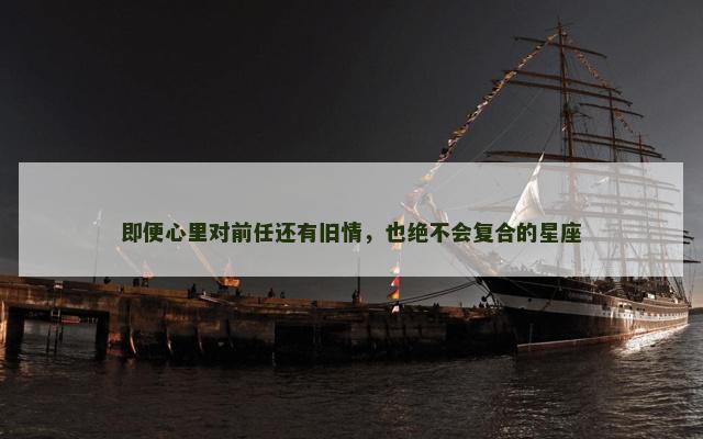即便心里对前任还有旧情，也绝不会复合的星座
