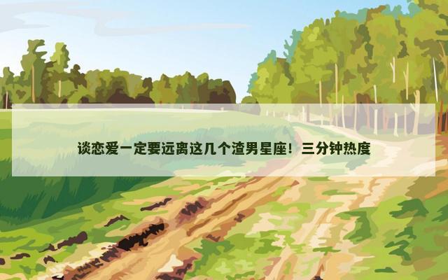 谈恋爱一定要远离这几个渣男星座！三分钟热度