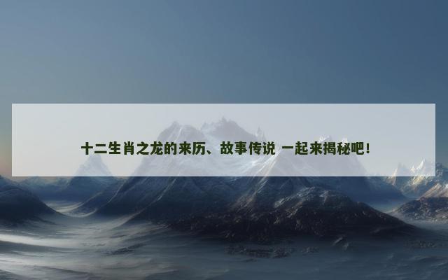 十二生肖之龙的来历、故事传说 一起来揭秘吧！