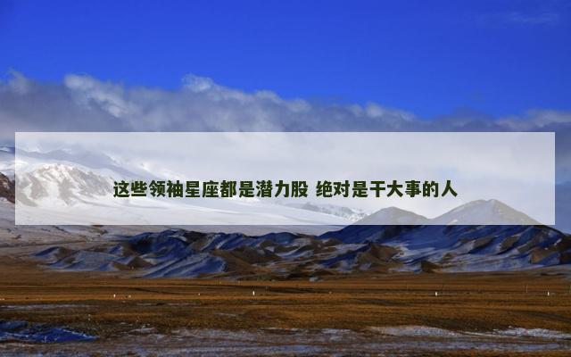 这些领袖星座都是潜力股 绝对是干大事的人