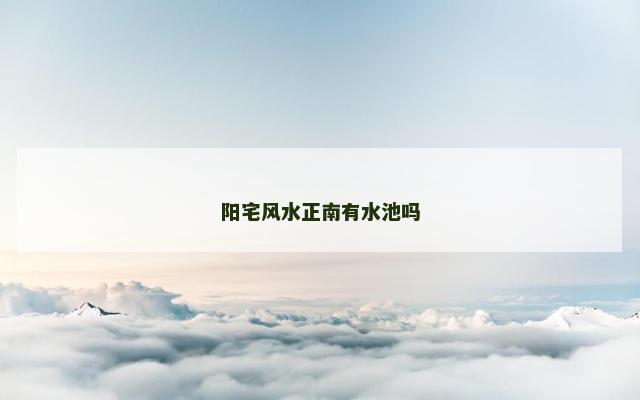 阳宅风水正南有水池吗