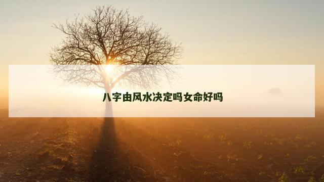 八字由风水决定吗女命好吗