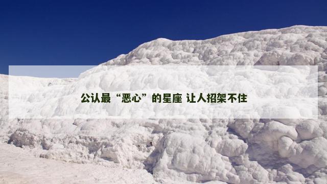 公认最“恶心”的星座 让人招架不住