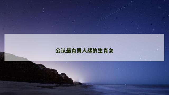 公认最有男人缘的生肖女