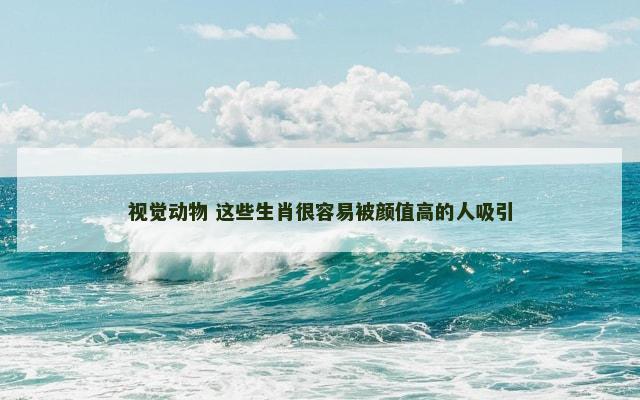 视觉动物 这些生肖很容易被颜值高的人吸引