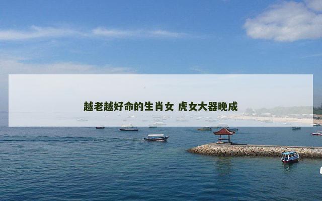越老越好命的生肖女 虎女大器晚成