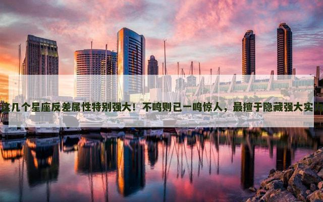 这几个星座反差属性特别强大！不鸣则已一鸣惊人，最擅于隐藏强大实力