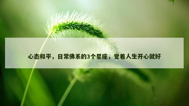心态和平，日常佛系的3个星座，觉着人生开心就好