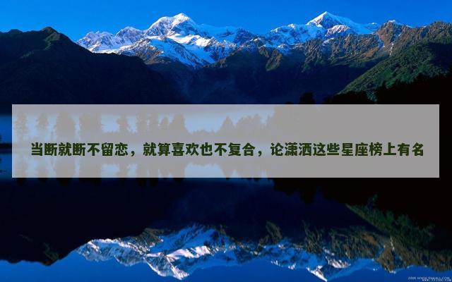 当断就断不留恋，就算喜欢也不复合，论潇洒这些星座榜上有名