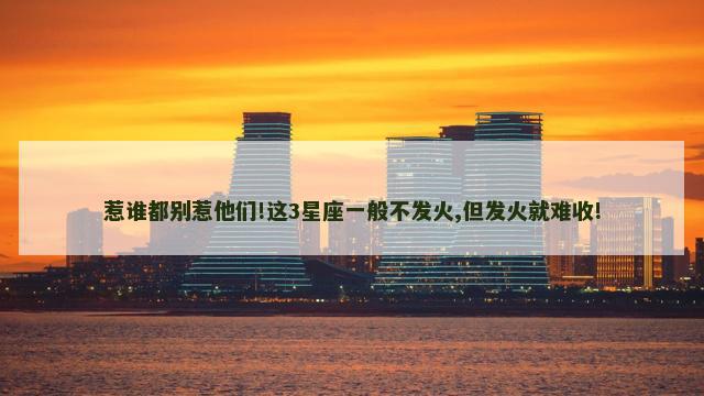 惹谁都别惹他们!这3星座一般不发火,但发火就难收!