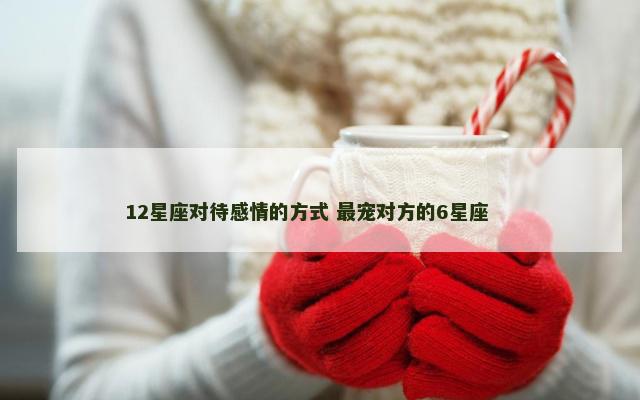 12星座对待感情的方式 最宠对方的6星座 　　