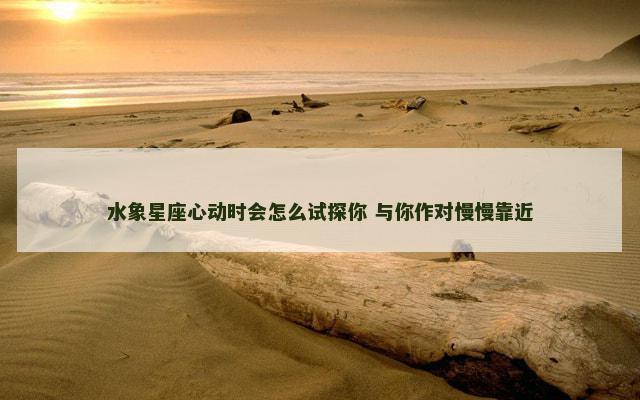 水象星座心动时会怎么试探你 与你作对慢慢靠近
