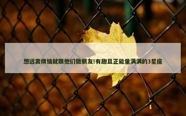 想远离烦恼就跟他们做朋友!有趣且正能量满满的3星座