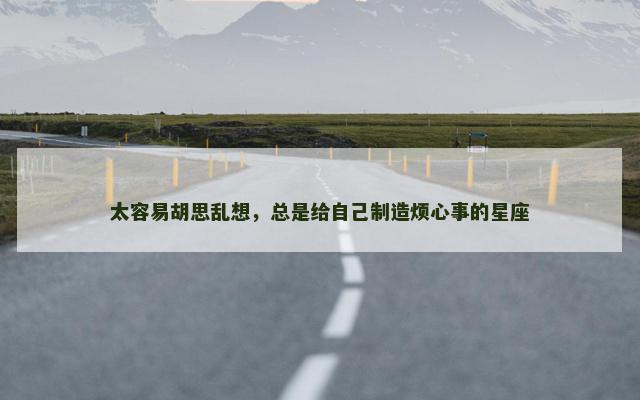太容易胡思乱想，总是给自己制造烦心事的星座
