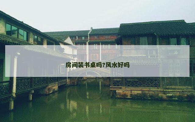 房间装书桌吗?风水好吗