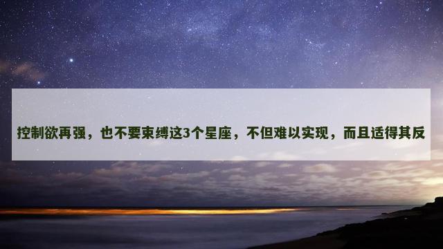 控制欲再强，也不要束缚这3个星座，不但难以实现，而且适得其反