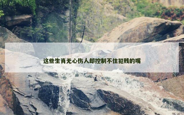 这些生肖无心伤人却控制不住犯贱的嘴