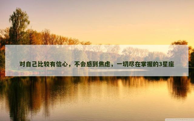 对自己比较有信心，不会感到焦虑，一切尽在掌握的3星座