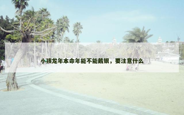 小孩龙年本命年能不能戴银，要注意什么