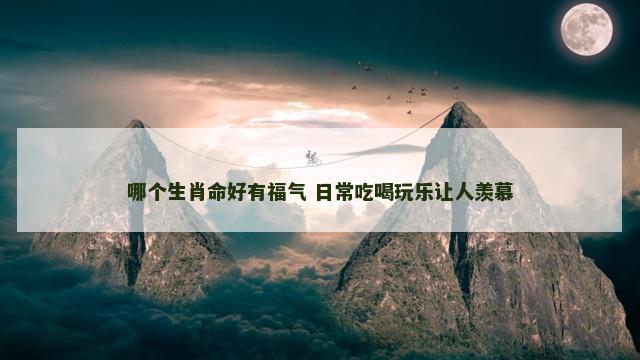 哪个生肖命好有福气 日常吃喝玩乐让人羡慕