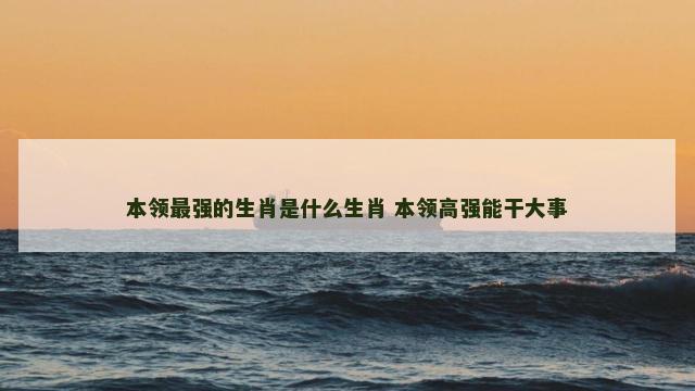 本领最强的生肖是什么生肖 本领高强能干大事