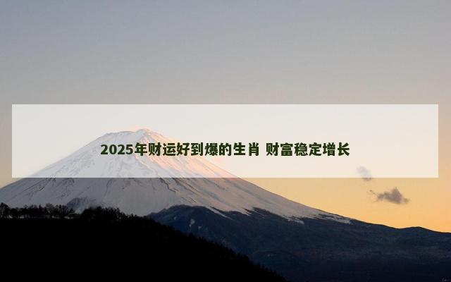 2025年财运好到爆的生肖 财富稳定增长