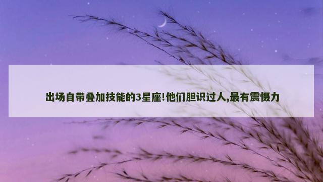 出场自带叠加技能的3星座!他们胆识过人,最有震慑力