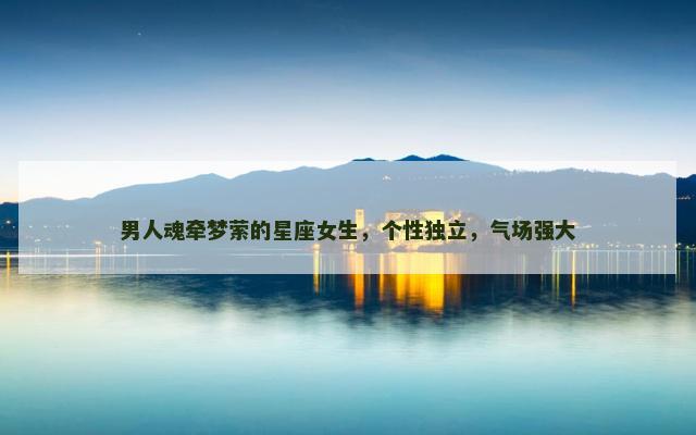 男人魂牵梦萦的星座女生，个性独立，气场强大