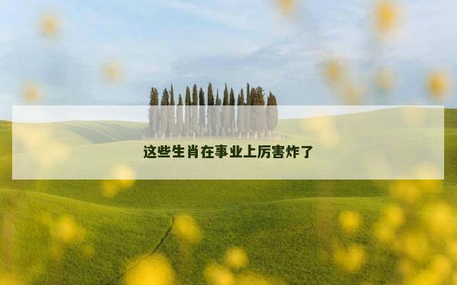 这些生肖在事业上厉害炸了