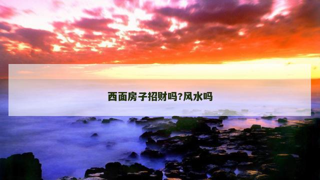 西面房子招财吗?风水吗