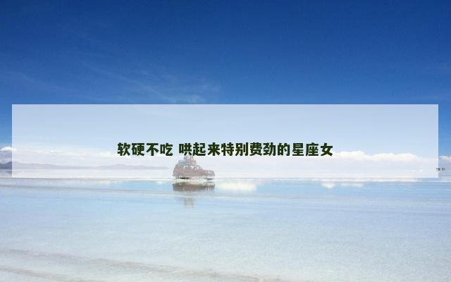 软硬不吃 哄起来特别费劲的星座女